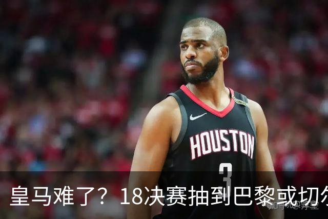 皇马难了？1/8决赛抽到巴黎或切尔西可能性达5成